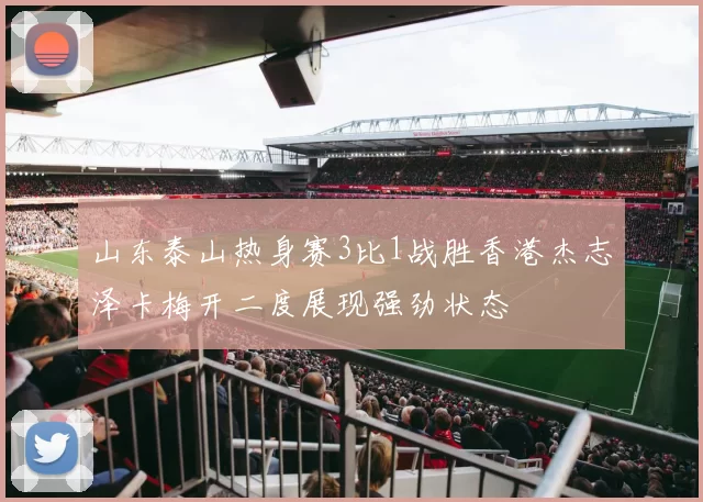 山东泰山热身赛3比1战胜香港杰志泽卡梅开二度展现强劲状态