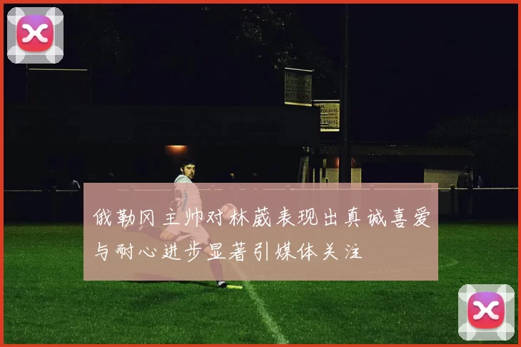 俄勒冈主帅对林葳表现出真诚喜爱与耐心进步显著引媒体关注