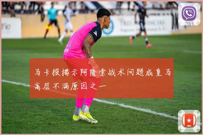 马卡报揭示阿隆索战术问题成皇马高层不满原因之一