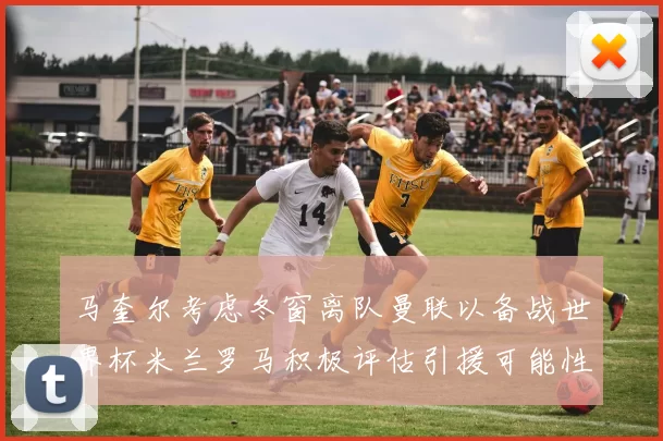 马奎尔考虑冬窗离队曼联以备战世界杯米兰罗马积极评估引援可能性