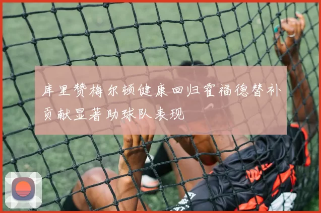 库里赞梅尔顿健康回归霍福德替补贡献显著助球队表现