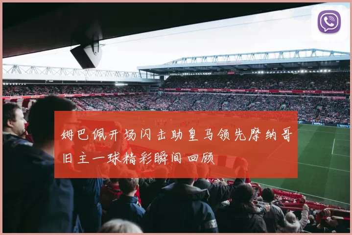 姆巴佩开场闪击助皇马领先摩纳哥旧主一球精彩瞬间回顾